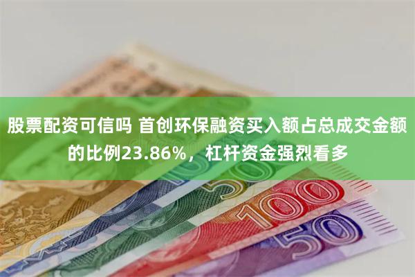 股票配资可信吗 首创环保融资买入额占总成交金额的比例23.86%，杠杆资金强烈看多