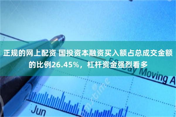 正规的网上配资 国投资本融资买入额占总成交金额的比例26.45%，杠杆资金强烈看多