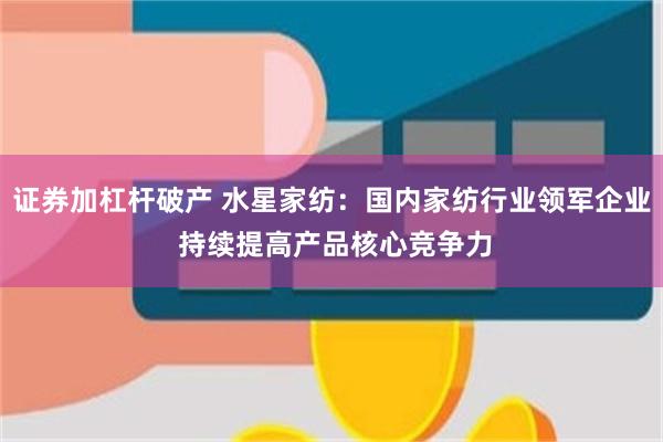 证券加杠杆破产 水星家纺：国内家纺行业领军企业 持续提高产品核心竞争力