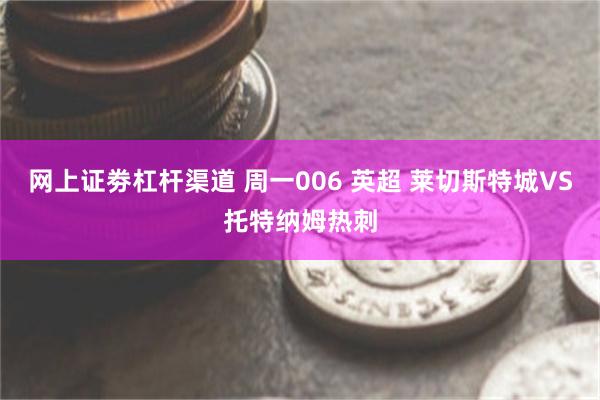 网上证劵杠杆渠道 周一006 英超 莱切斯特城VS托特纳姆热刺