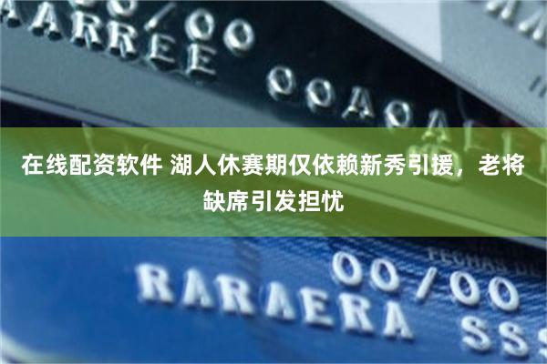 在线配资软件 湖人休赛期仅依赖新秀引援，老将缺席引发担忧