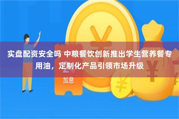 实盘配资安全吗 中粮餐饮创新推出学生营养餐专用油，定制化产品引领市场升级