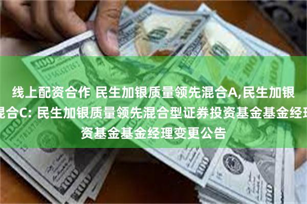 线上配资合作 民生加银质量领先混合A,民生加银质量领先混合C: 民生加银质量领先混合型证券投资基金基金经理变更公告