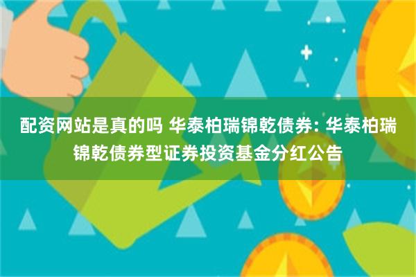 配资网站是真的吗 华泰柏瑞锦乾债券: 华泰柏瑞锦乾债券型证券投资基金分红公告