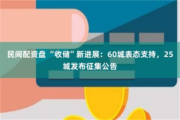 民间配资盘 “收储”新进展：60城表态支持，25城发布征集公告