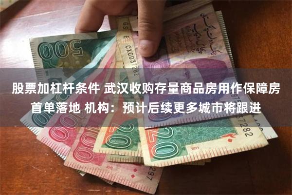 股票加杠杆条件 武汉收购存量商品房用作保障房首单落地 机构：预计后续更多城市将跟进