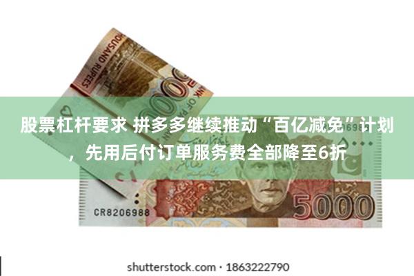 股票杠杆要求 拼多多继续推动“百亿减免”计划，先用后付订单服务费全部降至6折