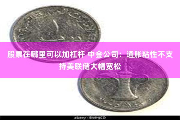 股票在哪里可以加杠杆 中金公司：通胀粘性不支持美联储大幅宽松