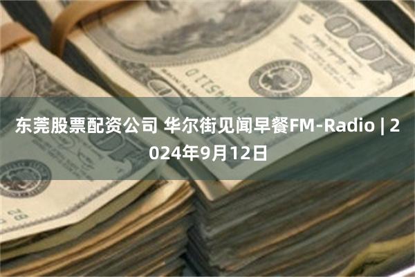 东莞股票配资公司 华尔街见闻早餐FM-Radio | 2024年9月12日