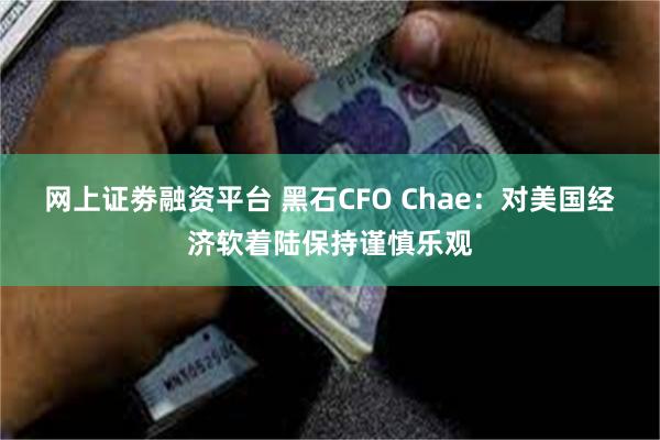 网上证劵融资平台 黑石CFO Chae：对美国经济软着陆保持谨慎乐观