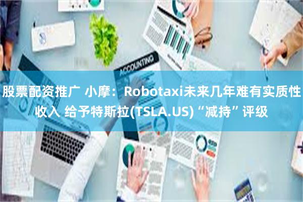 股票配资推广 小摩：Robotaxi未来几年难有实质性收入 给予特斯拉(TSLA.US)“减持”评级