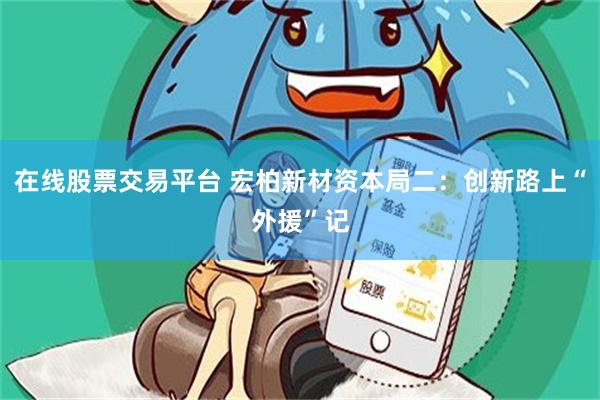 在线股票交易平台 宏柏新材资本局二：创新路上“外援”记