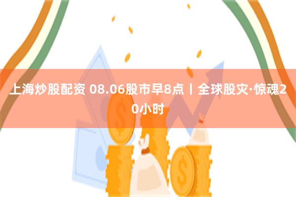 上海炒股配资 08.06股市早8点丨全球股灾·惊魂20小时