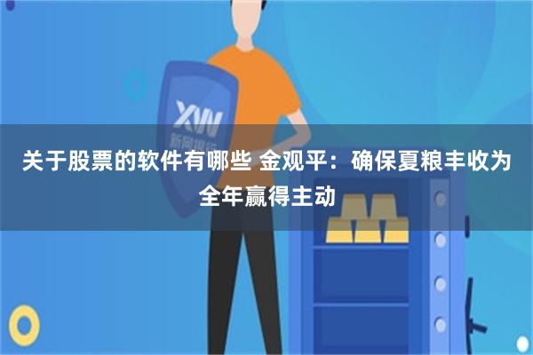 关于股票的软件有哪些 金观平：确保夏粮丰收为全年赢得主动