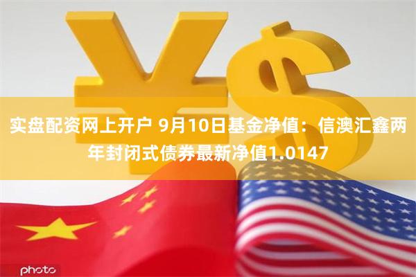 实盘配资网上开户 9月10日基金净值：信澳汇鑫两年封闭式债券最新净值1.0147