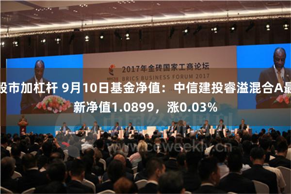 股市加杠杆 9月10日基金净值：中信建投睿溢混合A最新净值1.0899，涨0.03%