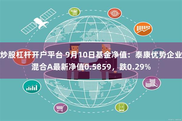 炒股杠杆开户平台 9月10日基金净值：泰康优势企业混合A最新净值0.5859，跌0.29%