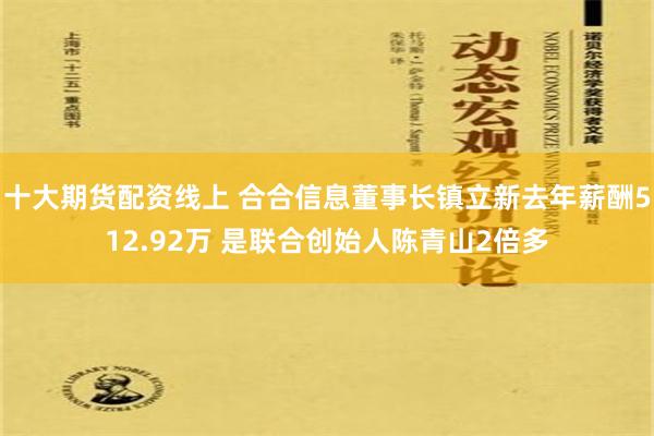 十大期货配资线上 合合信息董事长镇立新去年薪酬512.92万 是联合创始人陈青山2倍多