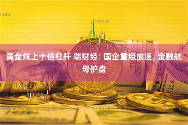 黄金线上十倍杠杆 瑞财经: 国企重组加速, 金融航母护盘