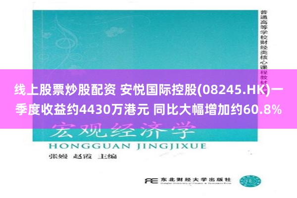 线上股票炒股配资 安悦国际控股(08245.HK)一季度收益约4430万港元 同比大幅增加约60.8%