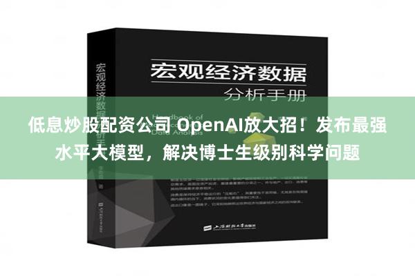 低息炒股配资公司 OpenAI放大招！发布最强水平大模型，解决博士生级别科学问题