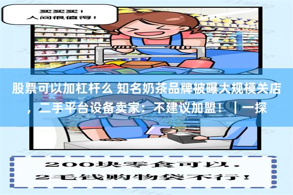 股票可以加杠杆么 知名奶茶品牌被曝大规模关店，二手平台设备卖家：不建议加盟！｜一探