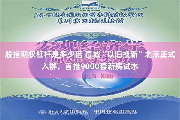 股指期权杠杆是多少倍 百城“以旧换新”北京正式入群，首推9000套新房试水