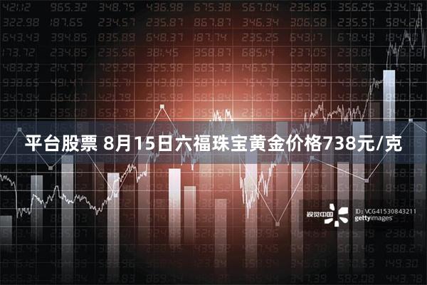 平台股票 8月15日六福珠宝黄金价格738元/克