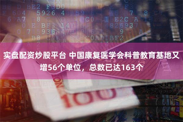 实盘配资炒股平台 中国康复医学会科普教育基地又增56个单位，总数已达163个