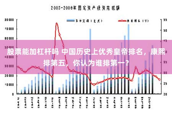 股票能加杠杆吗 中国历史上优秀皇帝排名，康熙排第五，你认为谁排第一？