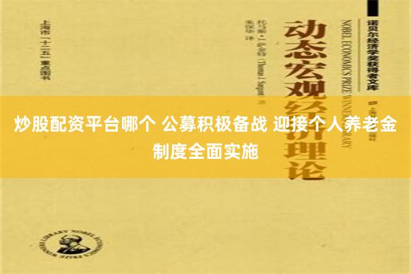 炒股配资平台哪个 公募积极备战 迎接个人养老金制度全面实施