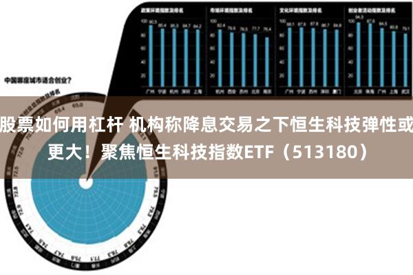 股票如何用杠杆 机构称降息交易之下恒生科技弹性或更大！聚焦恒生科技指数ETF（513180）