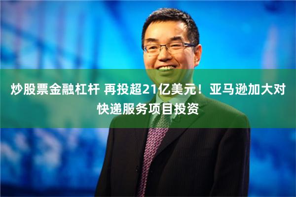 炒股票金融杠杆 再投超21亿美元！亚马逊加大对快递服务项目投资