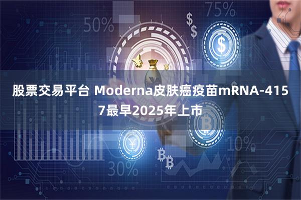 股票交易平台 Moderna皮肤癌疫苗mRNA-4157最早2025年上市