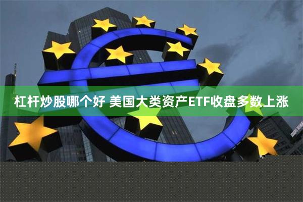 杠杆炒股哪个好 美国大类资产ETF收盘多数上涨