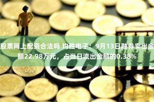 股票网上配资合法吗 均胜电子：9月13日融券卖出金额22.98万元，占当日流出金额的0.38%