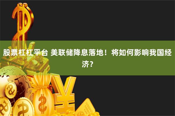 股票杠杠平台 美联储降息落地！将如何影响我国经济？