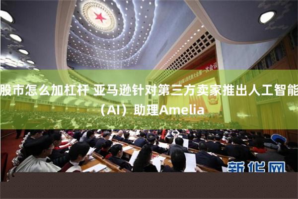 股市怎么加杠杆 亚马逊针对第三方卖家推出人工智能（AI）助理Amelia