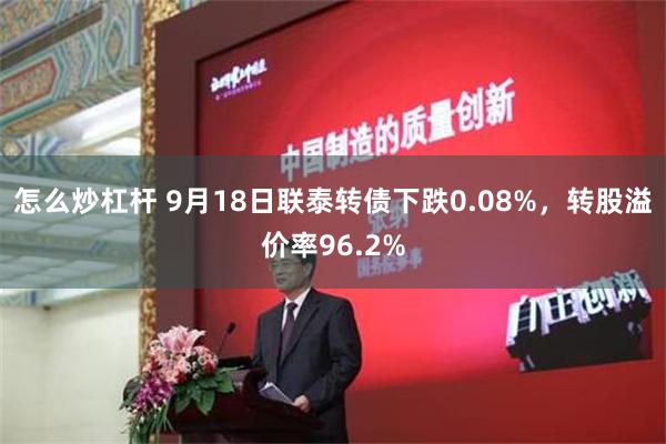 怎么炒杠杆 9月18日联泰转债下跌0.08%，转股溢价率96.2%