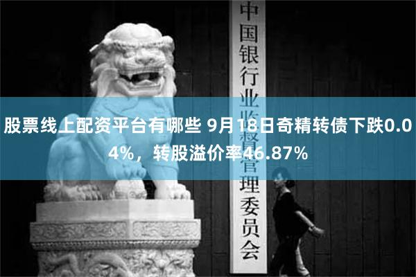 股票线上配资平台有哪些 9月18日奇精转债下跌0.04%，转股溢价率46.87%