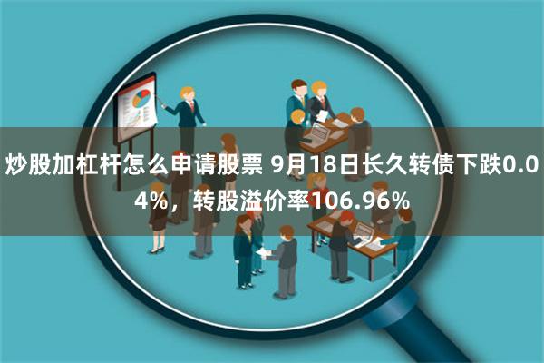 炒股加杠杆怎么申请股票 9月18日长久转债下跌0.04%，转股溢价率106.96%