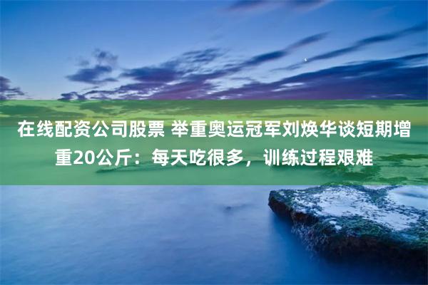 在线配资公司股票 举重奥运冠军刘焕华谈短期增重20公斤：每天吃很多，训练过程艰难