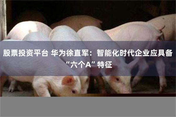 股票投资平台 华为徐直军：智能化时代企业应具备“六个A”特征