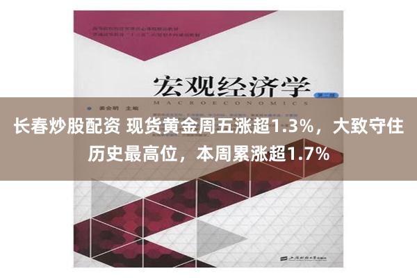 长春炒股配资 现货黄金周五涨超1.3%，大致守住历史最高位，本周累涨超1.7%