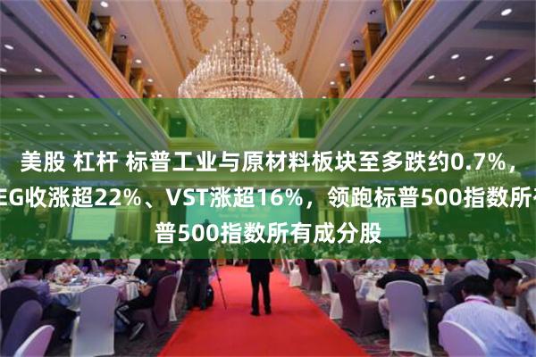 美股 杠杆 标普工业与原材料板块至多跌约0.7%，核电股CEG收涨超22%、VST涨超16%，领跑标普500指数所有成分股