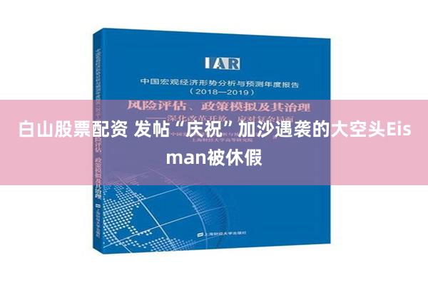 白山股票配资 发帖“庆祝”加沙遇袭的大空头Eisman被休假