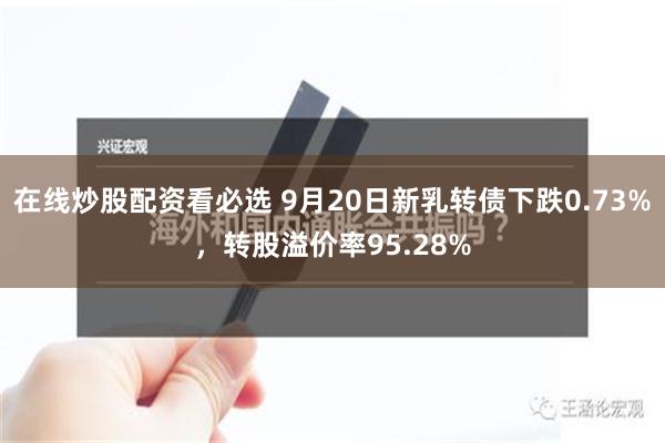 在线炒股配资看必选 9月20日新乳转债下跌0.73%，转股溢价率95.28%