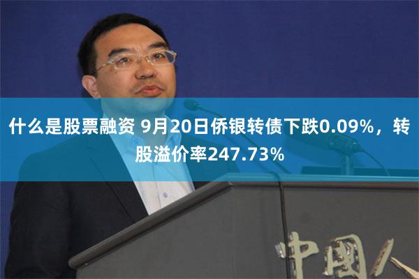 什么是股票融资 9月20日侨银转债下跌0.09%，转股溢价率247.73%