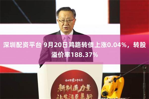 深圳配资平台 9月20日鸿路转债上涨0.04%，转股溢价率188.37%