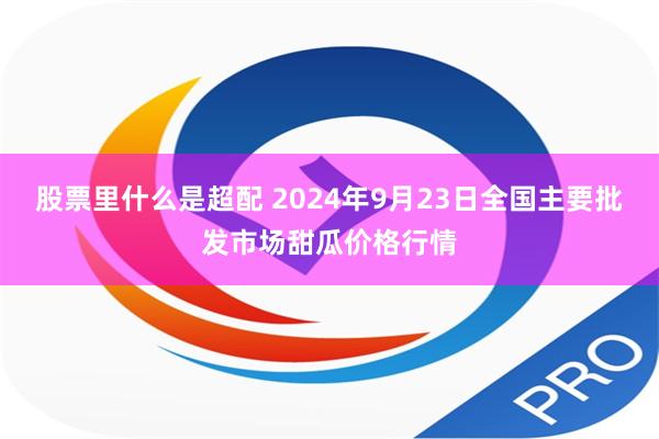 股票里什么是超配 2024年9月23日全国主要批发市场甜瓜价格行情